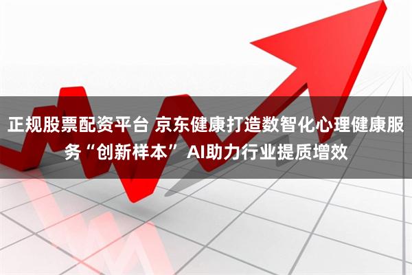 正规股票配资平台 京东健康打造数智化心理健康服务“创新样本” AI助力行业提质增效