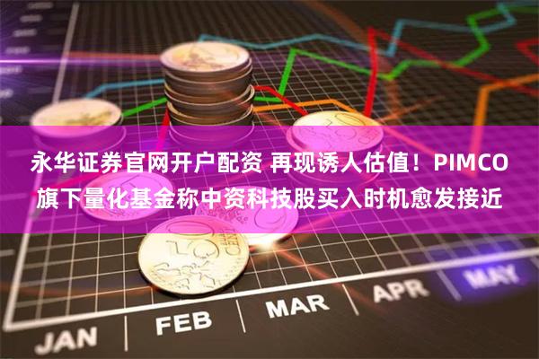 永华证券官网开户配资 再现诱人估值！PIMCO旗下量化基金称中资科技股买入时机愈发接近