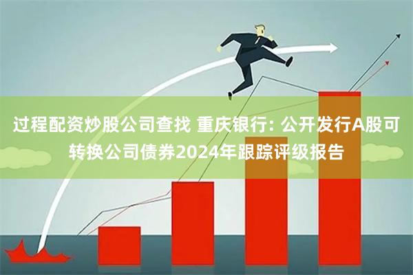 过程配资炒股公司查找 重庆银行: 公开发行A股可转换公司债券2024年跟踪评级报告