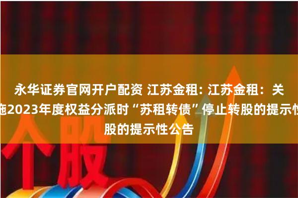 永华证券官网开户配资 江苏金租: 江苏金租:关于实施2023年度权益分派时“苏租转债”停止转股的提示性公告