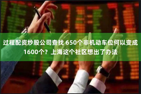 过程配资炒股公司查找 650个非机动车位何以变成1600个？上海这个社区想出了办法