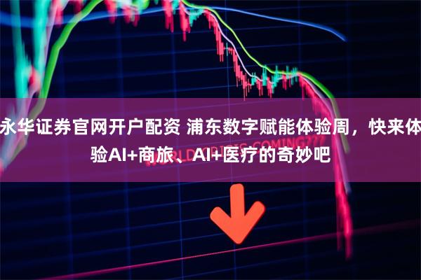永华证券官网开户配资 浦东数字赋能体验周，快来体验AI+商旅、AI+医疗的奇妙吧