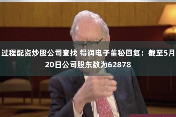 过程配资炒股公司查找 得润电子董秘回复：截至5月20日公司股东数为62878