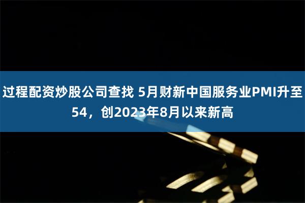 过程配资炒股公司查找 5月财新中国服务业PMI升至54，创2023年8月以来新高