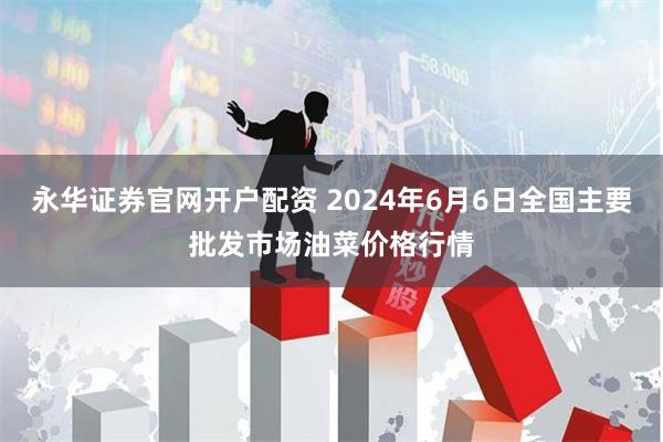 永华证券官网开户配资 2024年6月6日全国主要批发市场油菜价格行情