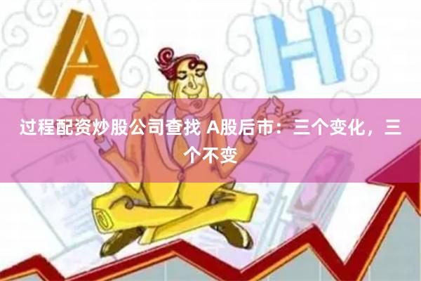 过程配资炒股公司查找 A股后市：三个变化，三个不变