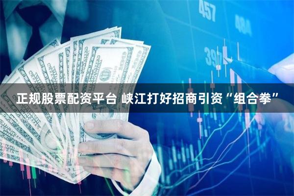 正规股票配资平台 峡江打好招商引资“组合拳”