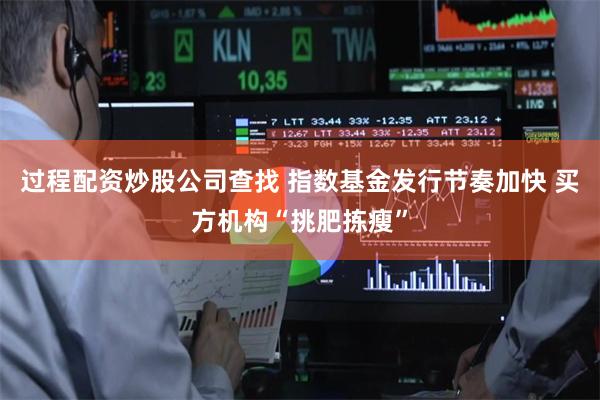 过程配资炒股公司查找 指数基金发行节奏加快 买方机构“挑肥拣瘦”