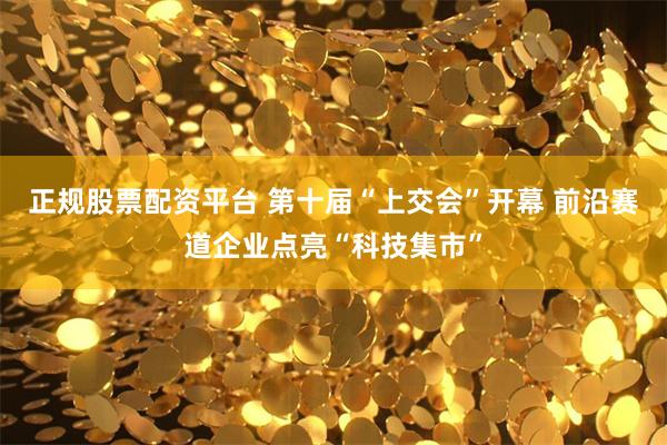 正规股票配资平台 第十届“上交会”开幕 前沿赛道企业点亮“科技集市”
