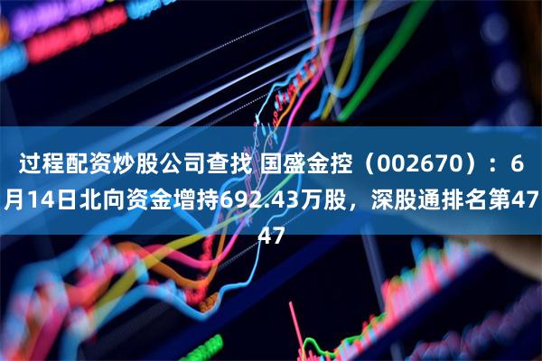 过程配资炒股公司查找 国盛金控（002670）：6月14日北向资金增持692.43万股，深股通排名第47