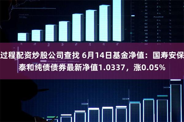 过程配资炒股公司查找 6月14日基金净值：国寿安保泰和纯债债券最新净值1.0337，涨0.05%