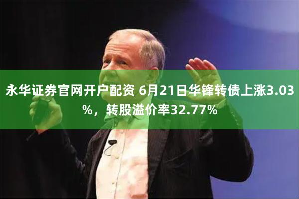 永华证券官网开户配资 6月21日华锋转债上涨3.03%，转股溢价率32.77%