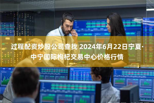 过程配资炒股公司查找 2024年6月22日宁夏·中宁国际枸杞交易中心价格行情