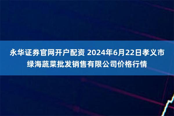 永华证券官网开户配资 2024年6月22日孝义市绿海蔬菜批发销售有限公司价格行情