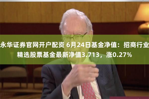 永华证券官网开户配资 6月24日基金净值：招商行业精选股票基金最新净值3.713，涨0.27%