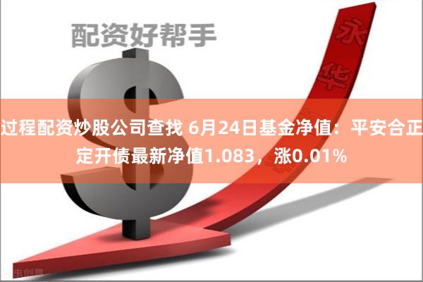 过程配资炒股公司查找 6月24日基金净值：平安合正定开债最新净值1.083，涨0.01%