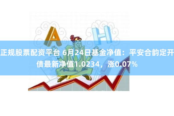 正规股票配资平台 6月24日基金净值：平安合韵定开债最新净值1.0234，涨0.07%