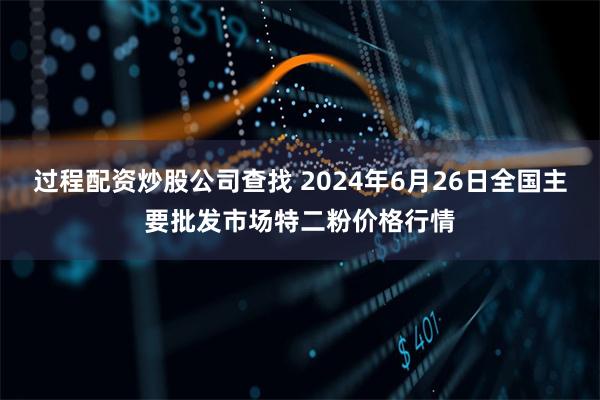 过程配资炒股公司查找 2024年6月26日全国主要批发市场特二粉价格行情