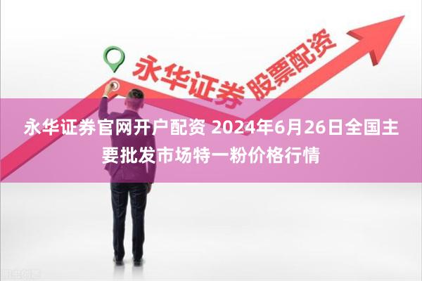 永华证券官网开户配资 2024年6月26日全国主要批发市场特一粉价格行情