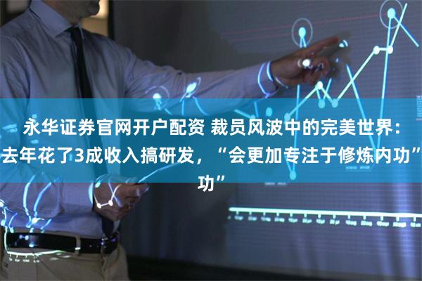 永华证券官网开户配资 裁员风波中的完美世界：去年花了3成收入搞研发，“会更加专注于修炼内功”