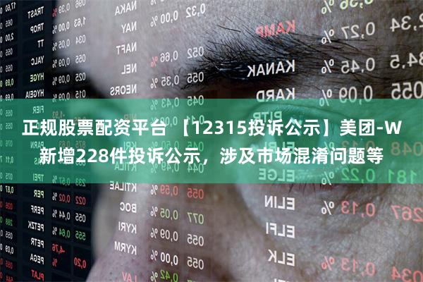 正规股票配资平台 【12315投诉公示】美团-W新增228件投诉公示，涉及市场混淆问题等