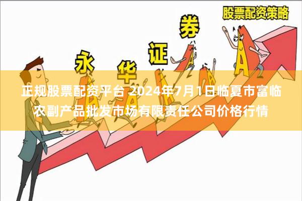 正规股票配资平台 2024年7月1日临夏市富临农副产品批发市场有限责任公司价格行情