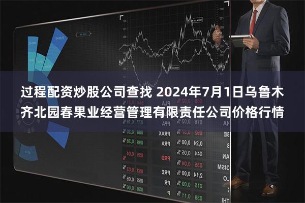 过程配资炒股公司查找 2024年7月1日乌鲁木齐北园春果业经营管理有限责任公司价格行情
