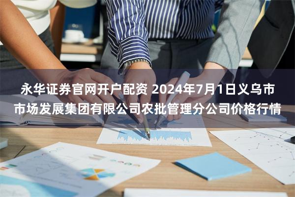 永华证券官网开户配资 2024年7月1日义乌市市场发展集团有限公司农批管理分公司价格行情