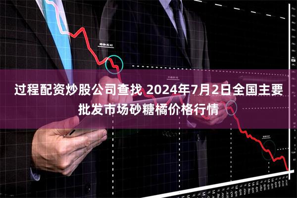 过程配资炒股公司查找 2024年7月2日全国主要批发市场砂糖橘价格行情