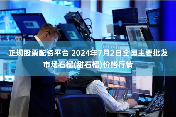 正规股票配资平台 2024年7月2日全国主要批发市场石榴(甜石榴)价格行情