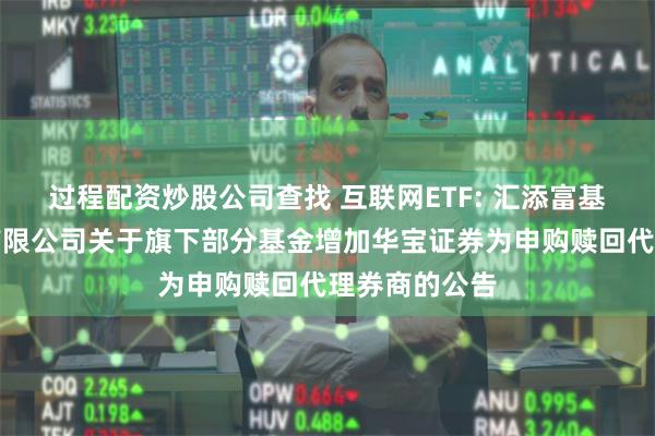 过程配资炒股公司查找 互联网ETF: 汇添富基金管理股份有限公司关于旗下部分基金增加华宝证券为申购赎回代理券商的公告