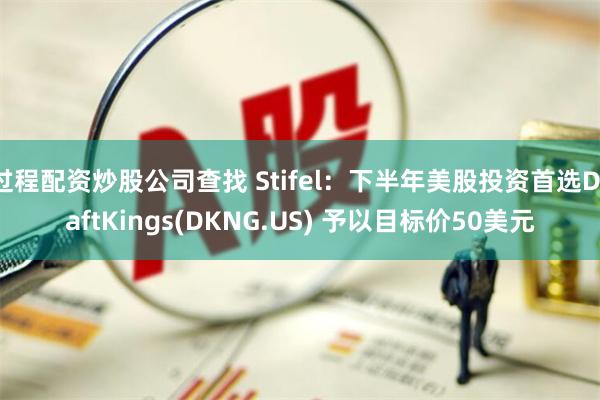 过程配资炒股公司查找 Stifel：下半年美股投资首选DraftKings(DKNG.US) 予以目标价50美元