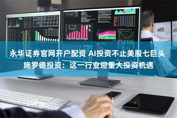 永华证券官网开户配资 AI投资不止美股七巨头 施罗德投资：这一行业迎重大投资机遇