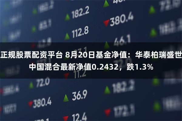 正规股票配资平台 8月20日基金净值：华泰柏瑞盛世中国混合最新净值0.2432，跌1.3%