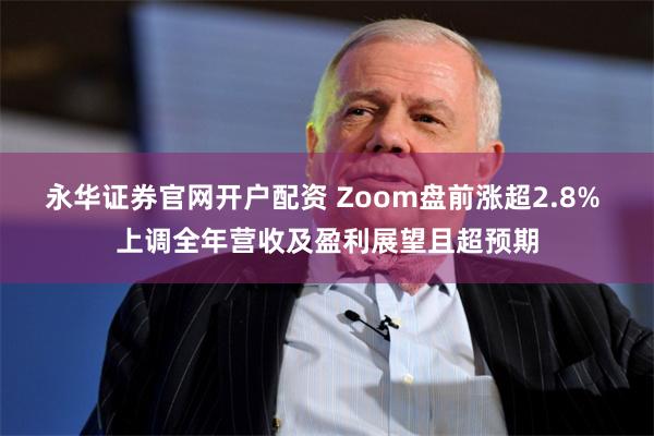 永华证券官网开户配资 Zoom盘前涨超2.8% 上调全年营收及盈利展望且超预期