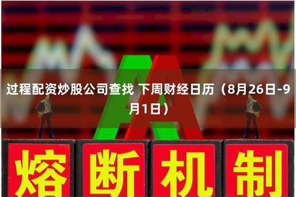 过程配资炒股公司查找 下周财经日历（8月26日-9月1日）
