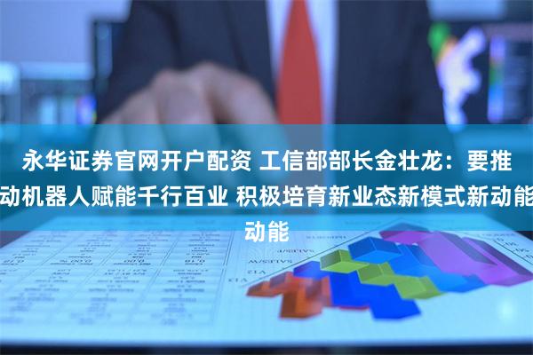 永华证券官网开户配资 工信部部长金壮龙：要推动机器人赋能千行百业 积极培育新业态新模式新动能