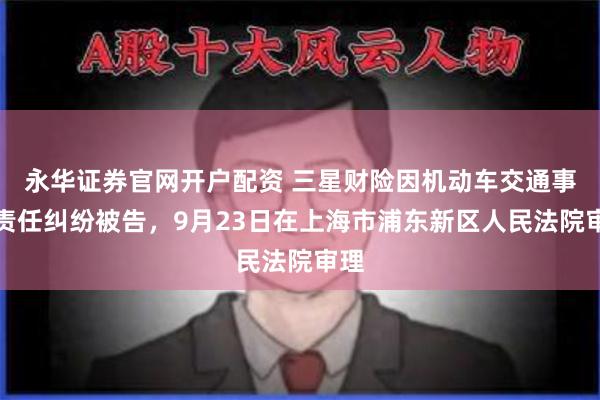 永华证券官网开户配资 三星财险因机动车交通事故责任纠纷被告，9月23日在上海市浦东新区人民法院审理