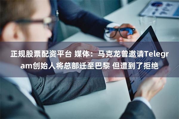 正规股票配资平台 媒体：马克龙曾邀请Telegram创始人将总部迁至巴黎 但遭到了拒绝