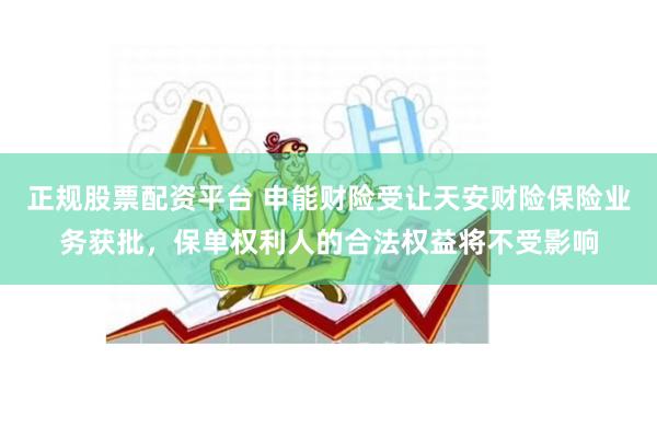 正规股票配资平台 申能财险受让天安财险保险业务获批，保单权利人的合法权益将不受影响
