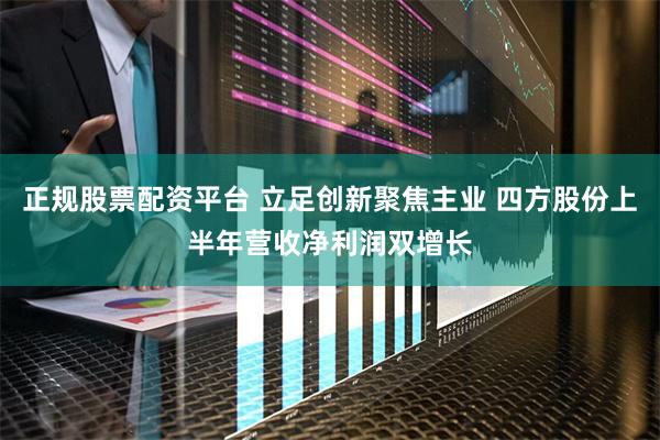 正规股票配资平台 立足创新聚焦主业 四方股份上半年营收净利润双增长