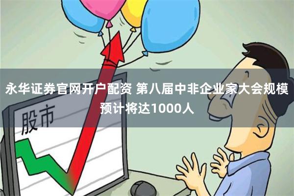永华证券官网开户配资 第八届中非企业家大会规模预计将达1000人