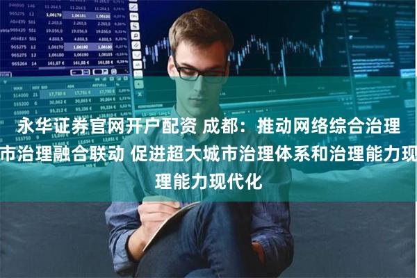 永华证券官网开户配资 成都：推动网络综合治理和城市治理融合联动 促进超大城市治理体系和治理能力现代化