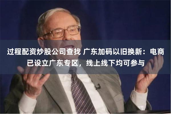 过程配资炒股公司查找 广东加码以旧换新：电商已设立广东专区，线上线下均可参与