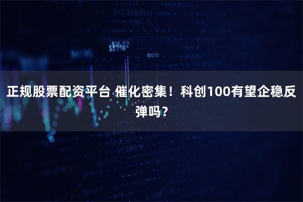 正规股票配资平台 催化密集！科创100有望企稳反弹吗？