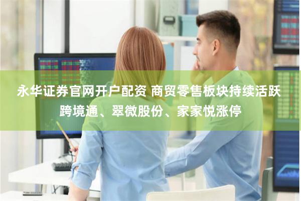 永华证券官网开户配资 商贸零售板块持续活跃 跨境通、翠微股份、家家悦涨停