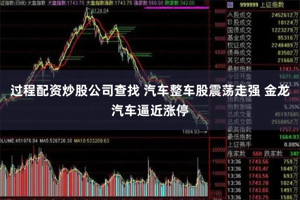 过程配资炒股公司查找 汽车整车股震荡走强 金龙汽车逼近涨停