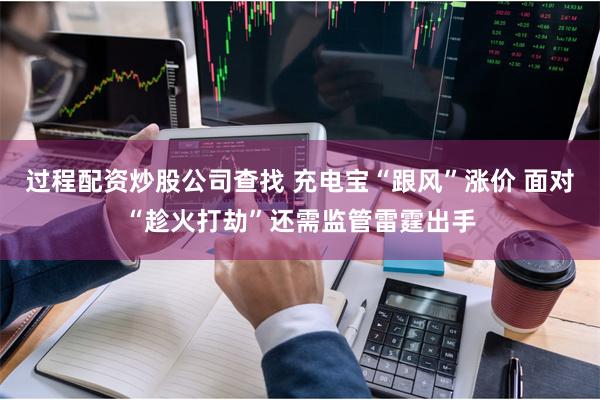 过程配资炒股公司查找 充电宝“跟风”涨价 面对“趁火打劫”还需监管雷霆出手