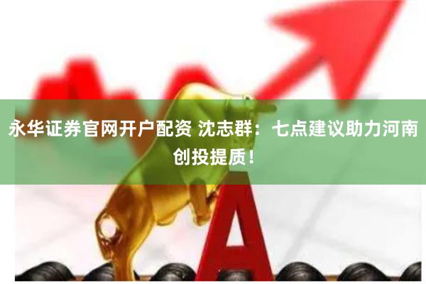 永华证券官网开户配资 沈志群：七点建议助力河南创投提质！