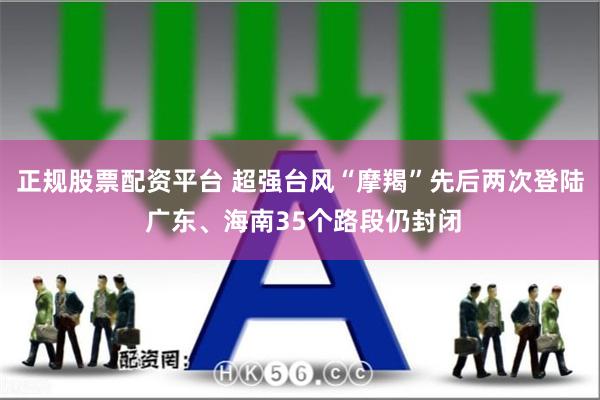 正规股票配资平台 超强台风“摩羯”先后两次登陆 广东、海南35个路段仍封闭